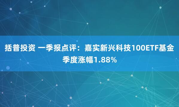 括普投资 一季报点评：嘉实新兴科技100ETF基金季度涨幅1.88%