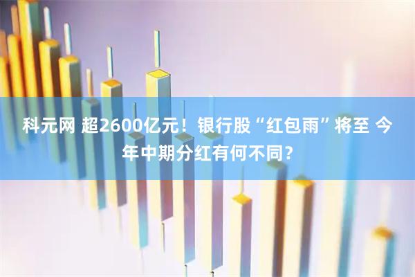 科元网 超2600亿元！银行股“红包雨”将至 今年中期分红有何不同？