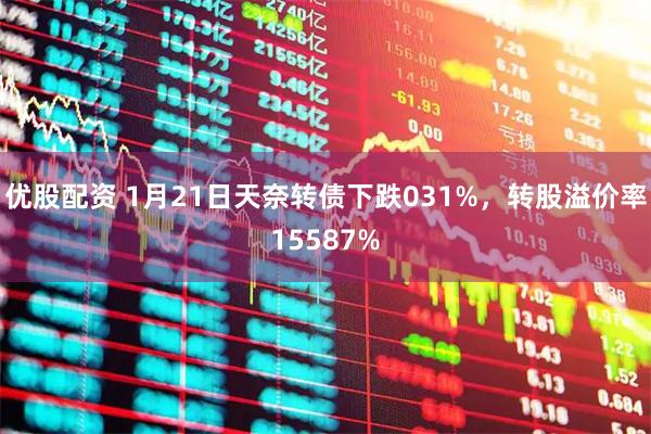 优股配资 1月21日天奈转债下跌031%，转股溢价率15587%