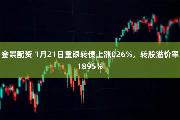 金景配资 1月21日重银转债上涨026%，转股溢价率1895%