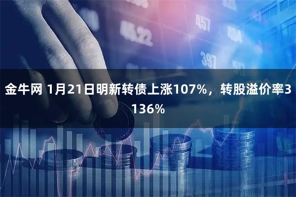 金牛网 1月21日明新转债上涨107%，转股溢价率3136%