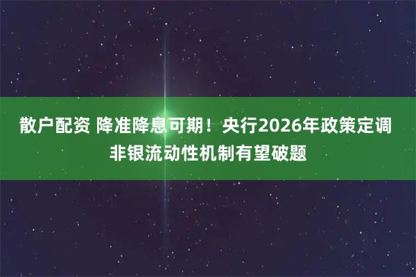 散户配资 降准降息可期！央行2026年政策定调 非银流动性机制有望破题