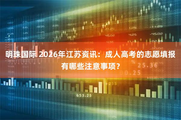明珠国际 2026年江苏资讯：成人高考的志愿填报有哪些注意事项？