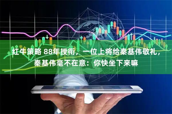 红牛策略 88年授衔，一位上将给秦基伟敬礼，秦基伟毫不在意：你快坐下来嘛