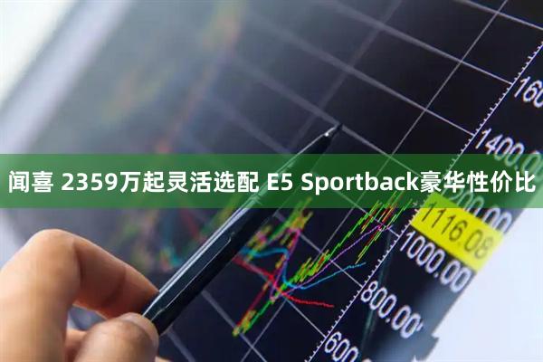 闻喜 2359万起灵活选配 E5 Sportback豪华性价比