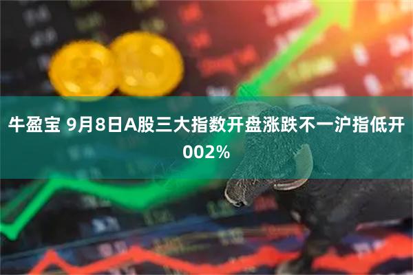 牛盈宝 9月8日A股三大指数开盘涨跌不一沪指低开002%
