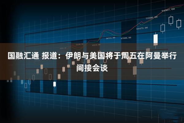 国融汇通 报道：伊朗与美国将于周五在阿曼举行间接会谈